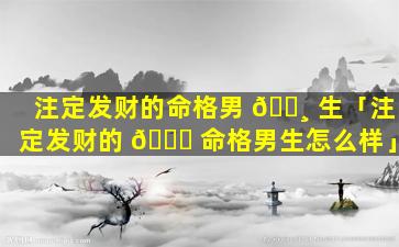 注定发财的命格男 🌸 生「注定发财的 🐎 命格男生怎么样」